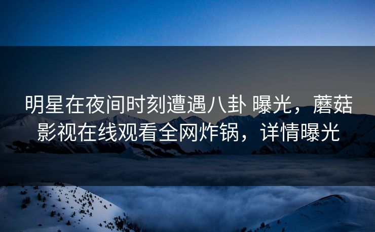 明星在夜间时刻遭遇八卦 曝光，蘑菇影视在线观看全网炸锅，详情曝光