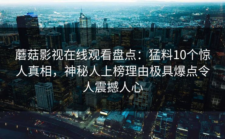 蘑菇影视在线观看盘点：猛料10个惊人真相，神秘人上榜理由极具爆点令人震撼人心