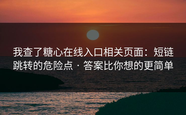 我查了糖心在线入口相关页面：短链跳转的危险点 · 答案比你想的更简单