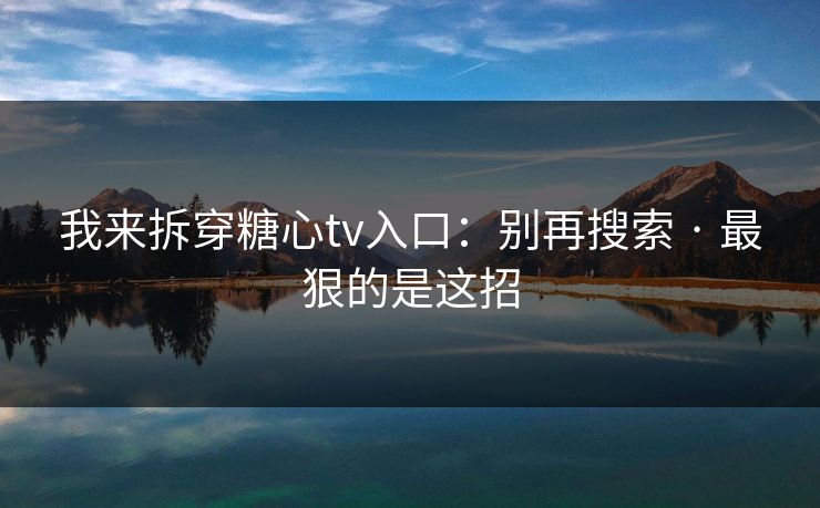 我来拆穿糖心tv入口：别再搜索 · 最狠的是这招