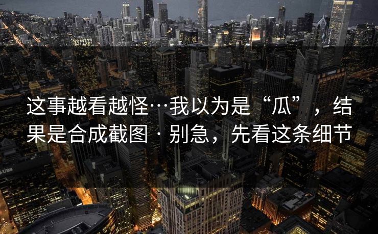 这事越看越怪…我以为是“瓜”，结果是合成截图 · 别急，先看这条细节