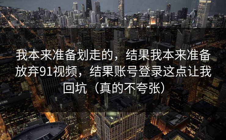 我本来准备划走的，结果我本来准备放弃91视频，结果账号登录这点让我回坑（真的不夸张）