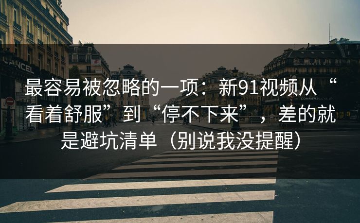最容易被忽略的一项：新91视频从“看着舒服”到“停不下来”，差的就是避坑清单（别说我没提醒）