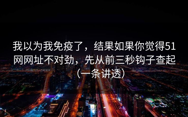 我以为我免疫了，结果如果你觉得51网网址不对劲，先从前三秒钩子查起（一条讲透）