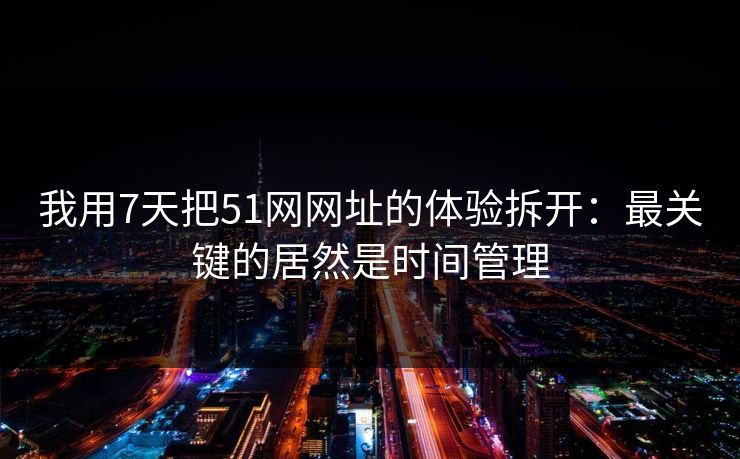 我用7天把51网网址的体验拆开：最关键的居然是时间管理