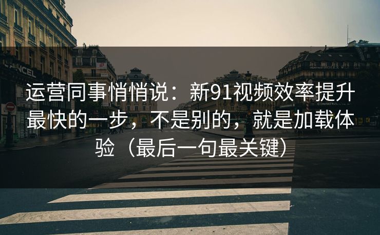 运营同事悄悄说：新91视频效率提升最快的一步，不是别的，就是加载体验（最后一句最关键）