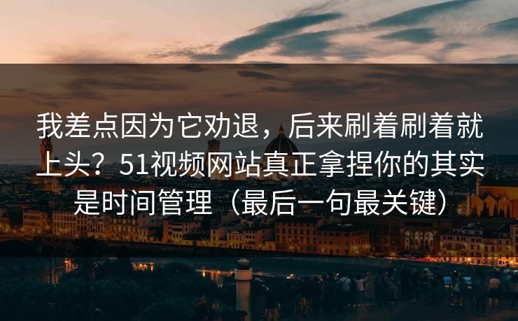 我差点因为它劝退，后来刷着刷着就上头？51视频网站真正拿捏你的其实是时间管理（最后一句最关键）