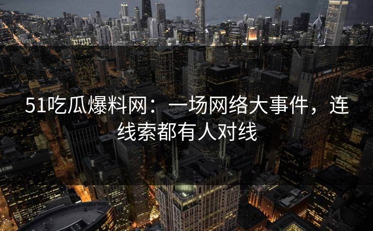 51吃瓜爆料网:一场网络大事件,连线索都有人对线 51吃瓜爆料网:一场网络大事件,连线索都有人对线