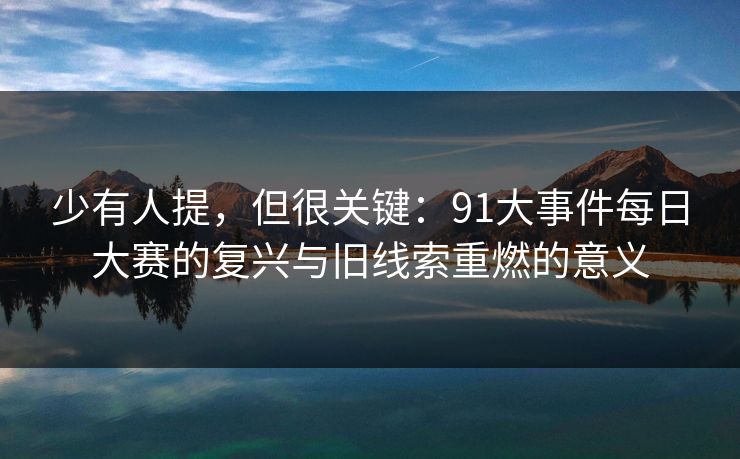 少有人提，但很关键：91大事件每日大赛的复兴与旧线索重燃的意义